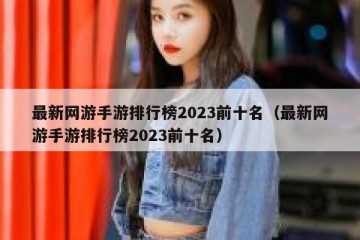 最新网游手游排行榜2023前十名（最新网游手游排行榜2023前十名）