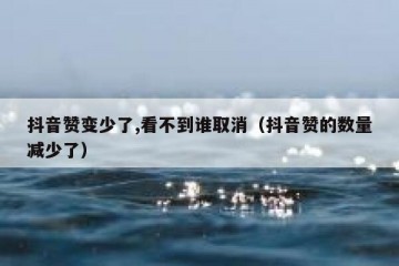 抖音赞变少了,看不到谁取消（抖音赞的数量减少了）