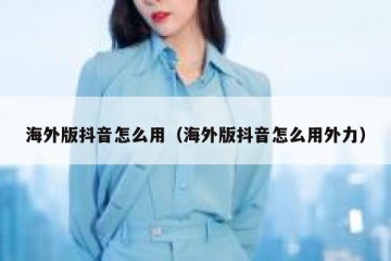 海外版抖音怎么用（海外版抖音怎么用外力）