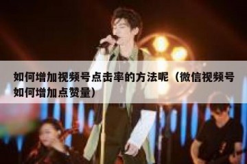 如何增加视频号点击率的方法呢（微信视频号如何增加点赞量）