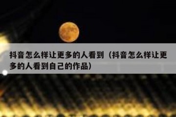 抖音怎么样让更多的人看到（抖音怎么样让更多的人看到自己的作品）