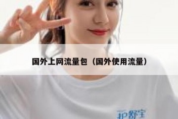 国外上网流量包（国外使用流量）