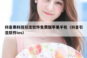 抖音黑科技引流软件免费版苹果手机（抖音引流软件ios）