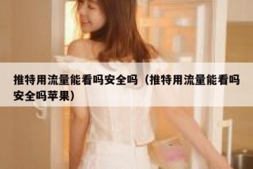 推特用流量能看吗安全吗（推特用流量能看吗安全吗苹果）