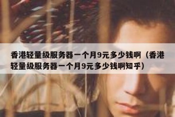 香港轻量级服务器一个月9元多少钱啊（香港轻量级服务器一个月9元多少钱啊知乎）