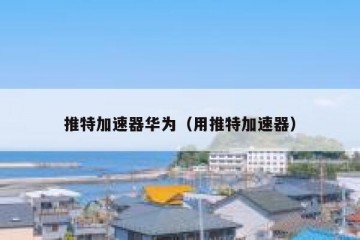 推特加速器华为（用推特加速器）