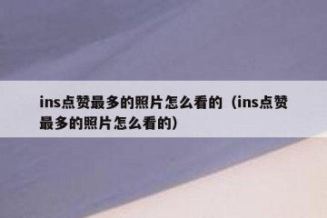 ins点赞最多的照片怎么看的（ins点赞最多的照片怎么看的）