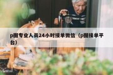 p图专业人员24小时接单微信（p图接单平台）