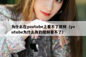 为什么在youtube上看不了视频（youtube为什么有的视频看不了）
