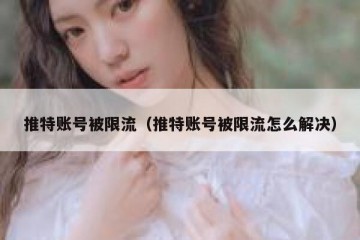 推特账号被限流（推特账号被限流怎么解决）