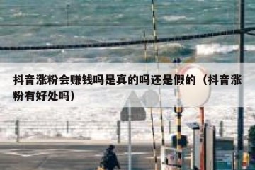 抖音涨粉会赚钱吗是真的吗还是假的（抖音涨粉有好处吗）