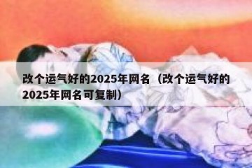 改个运气好的2025年网名（改个运气好的2025年网名可复制）