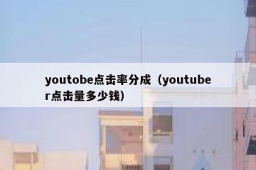 youtobe点击率分成（youtuber点击量多少钱）