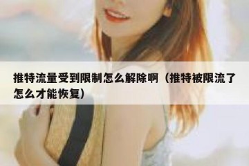 推特流量受到限制怎么解除啊（推特被限流了怎么才能恢复）