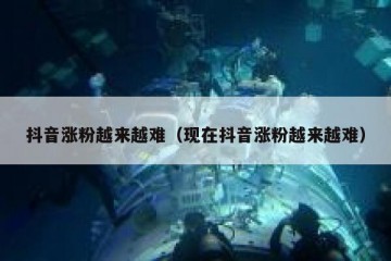 抖音涨粉越来越难（现在抖音涨粉越来越难）