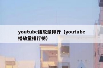 youtube播放量排行（youtube播放量排行榜）
