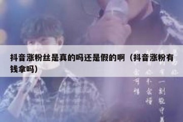 抖音涨粉丝是真的吗还是假的啊（抖音涨粉有钱拿吗）