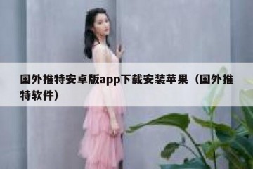 国外推特安卓版app下载安装苹果（国外推特软件）