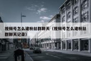 视频号怎么建粉丝群聊天（视频号怎么建粉丝群聊天记录）