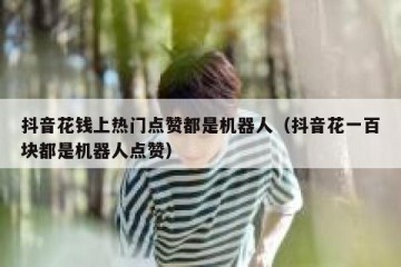 抖音花钱上热门点赞都是机器人（抖音花一百块都是机器人点赞）