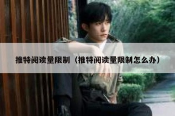 推特阅读量限制（推特阅读量限制怎么办）