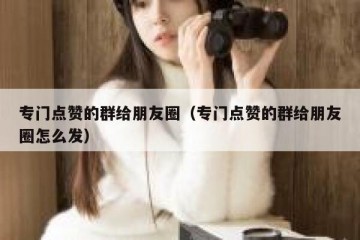 专门点赞的群给朋友圈（专门点赞的群给朋友圈怎么发）