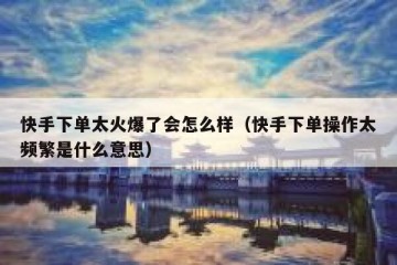 快手下单太火爆了会怎么样（快手下单操作太频繁是什么意思）