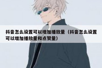 抖音怎么设置可以增加播放量（抖音怎么设置可以增加播放量和点赞量）