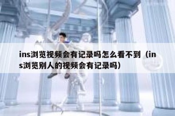 ins浏览视频会有记录吗怎么看不到（ins浏览别人的视频会有记录吗）