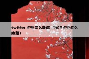 twitter点赞怎么隐藏（推特点赞怎么隐藏）