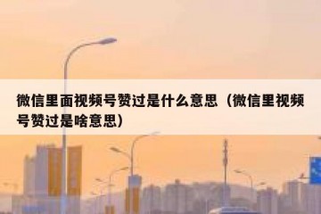 微信里面视频号赞过是什么意思（微信里视频号赞过是啥意思）