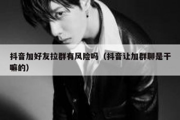 抖音加好友拉群有风险吗（抖音让加群聊是干嘛的）