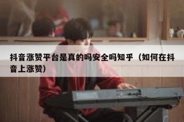 抖音涨赞平台是真的吗安全吗知乎（如何在抖音上涨赞）