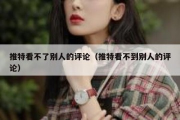 推特看不了别人的评论（推特看不到别人的评论）