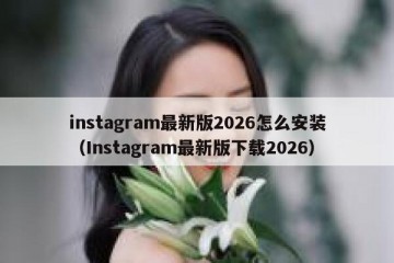 instagram最新版2026怎么安装（Instagram最新版下载2026）