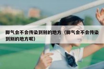 脚气会不会传染到别的地方（脚气会不会传染到别的地方呢）