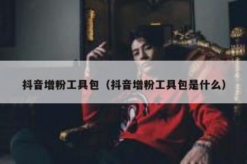 抖音增粉工具包（抖音增粉工具包是什么）