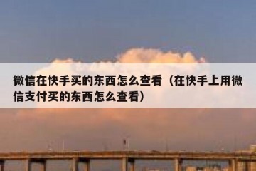 微信在快手买的东西怎么查看（在快手上用微信支付买的东西怎么查看）