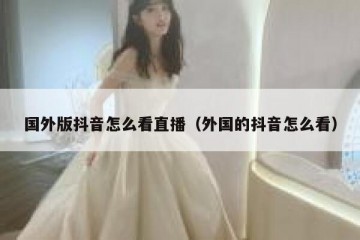 国外版抖音怎么看直播（外国的抖音怎么看）
