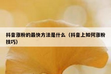 抖音涨粉的最快方法是什么（抖音上如何涨粉技巧）