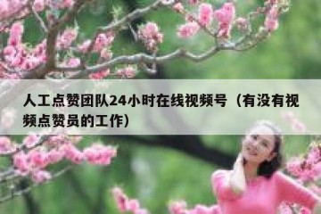 人工点赞团队24小时在线视频号（有没有视频点赞员的工作）