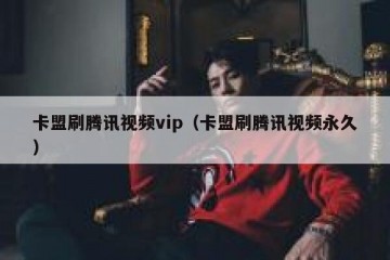 卡盟刷腾讯视频vip（卡盟刷腾讯视频永久）