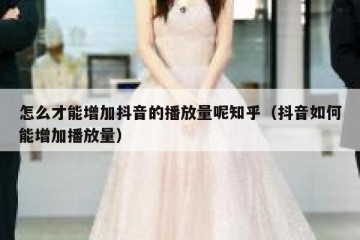 怎么才能增加抖音的播放量呢知乎（抖音如何能增加播放量）