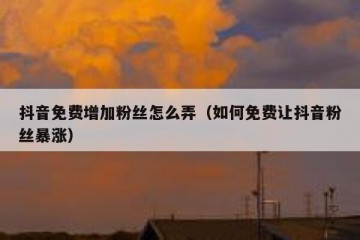 抖音免费增加粉丝怎么弄（如何免费让抖音粉丝暴涨）
