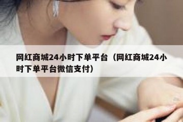 网红商城24小时下单平台（网红商城24小时下单平台微信支付）
