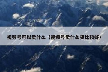 视频号可以卖什么（视频号卖什么货比较好）