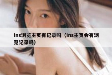 ins浏览主页有记录吗（ins主页会有浏览记录吗）