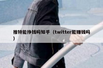 推特能挣钱吗知乎（twitter能赚钱吗）