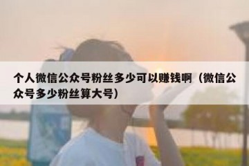 个人微信公众号粉丝多少可以赚钱啊（微信公众号多少粉丝算大号）