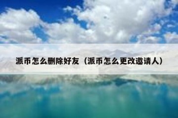 派币怎么删除好友（派币怎么更改邀请人）